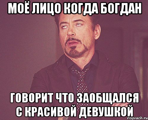 моё лицо когда богдан говорит что заобщался с красивой девушкой, Мем твое выражение лица