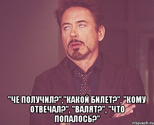  "че получил?","какой билет?", "кому отвечал?", "валят?", "что попалось?", Мем твое выражение лица