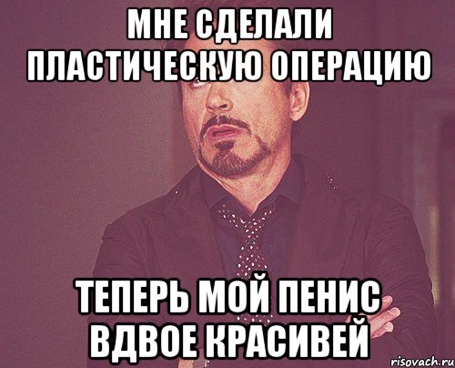 мне сделали пластическую операцию теперь мой пенис вдвое красивей, Мем твое выражение лица