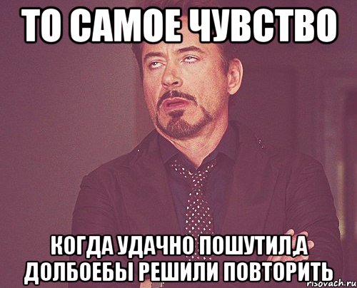 то самое чувство когда удачно пошутил,а долбоебы решили повторить, Мем твое выражение лица