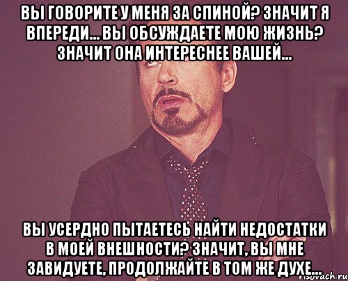 вы говорите у меня за спиной? значит я впереди… вы обсуждаете мою жизнь? значит она интереснее вашей… вы усердно пытаетесь найти недостатки в моей внешности? значит, вы мне завидуете, продолжайте в том же духе…, Мем твое выражение лица