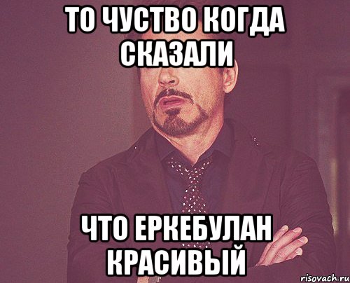 то чуство когда сказали что еркебулан красивый, Мем твое выражение лица
