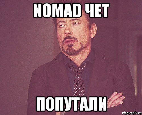 nomad чет попутали, Мем твое выражение лица