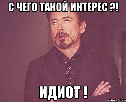 с чего такой интерес ?! идиот !, Мем твое выражение лица