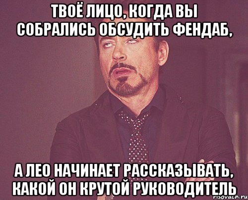 твоё лицо, когда вы собрались обсудить фендаб, а лео начинает рассказывать, какой он крутой руководитель, Мем твое выражение лица