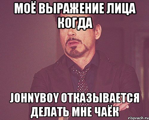 моё выражение лица когда johnyboy отказывается делать мне чаёк, Мем твое выражение лица