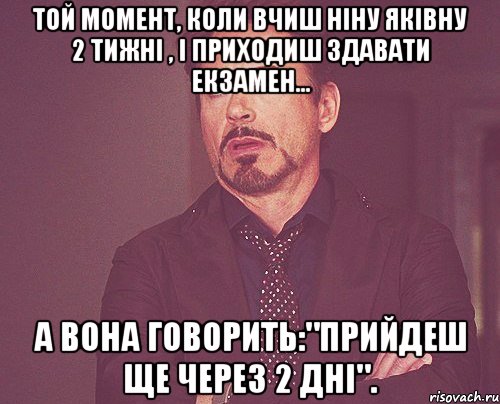 той момент, коли вчиш ніну яківну 2 тижні , і приходиш здавати екзамен... а вона говорить:"прийдеш ще через 2 дні"., Мем твое выражение лица