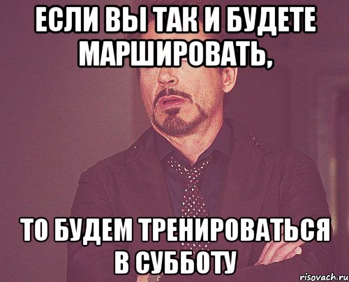 если вы так и будете маршировать, то будем тренироваться в субботу, Мем твое выражение лица