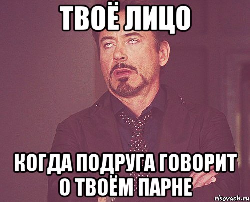 твоё лицо когда подруга говорит о твоём парне, Мем твое выражение лица