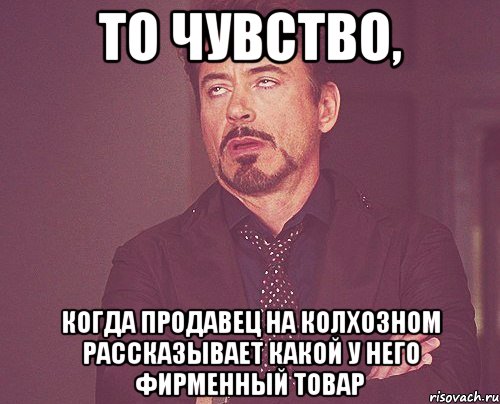 то чувство, когда продавец на колхозном рассказывает какой у него фирменный товар, Мем твое выражение лица