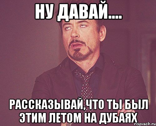 ну давай.... рассказывай,что ты был этим летом на дубаях, Мем твое выражение лица