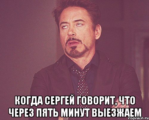  когда сергей говорит, что через пять минут выезжаем, Мем твое выражение лица