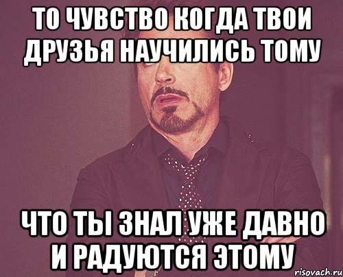 то чувство когда твои друзья научились тому что ты знал уже давно и радуются этому, Мем твое выражение лица