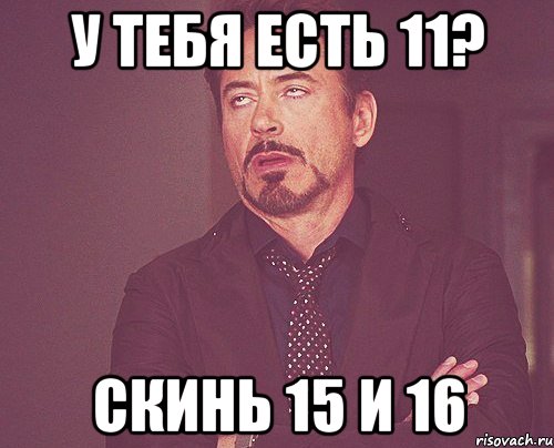 у тебя есть 11? скинь 15 и 16, Мем твое выражение лица