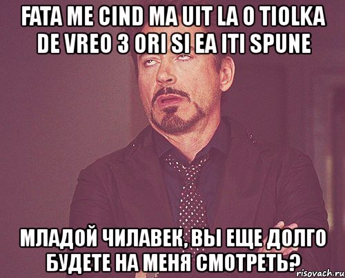 fata me cind ma uit la o tiolka de vreo 3 ori si ea iti spune младой чилавек, вы еще долго будете на меня смотреть?, Мем твое выражение лица