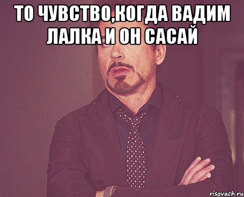 то чувство,когда вадим лалка и он сасай , Мем твое выражение лица