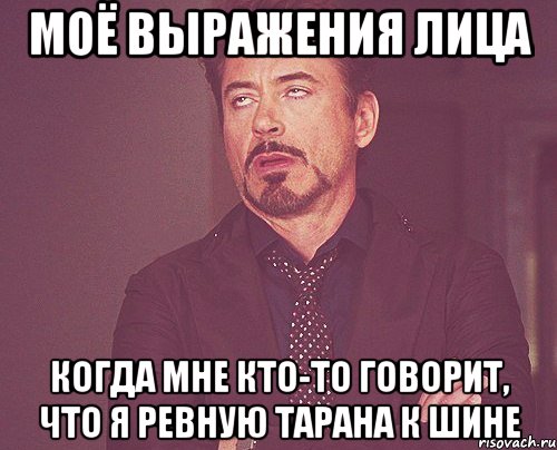 моё выражения лица когда мне кто-то говорит, что я ревную тарана к шине, Мем твое выражение лица