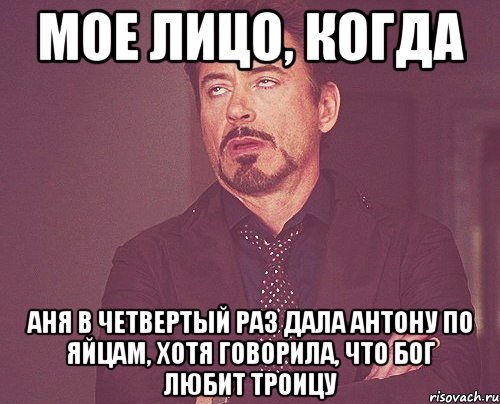 мое лицо, когда аня в четвертый раз дала антону по яйцам, хотя говорила, что бог любит троицу