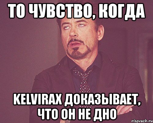 то чувство, когда kelvirax доказывает, что он не дно, Мем твое выражение лица