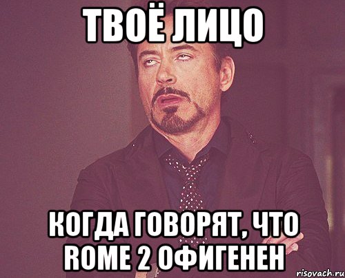твоё лицо когда говорят, что rome 2 офигенен, Мем твое выражение лица