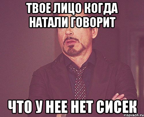 твое лицо когда натали говорит что у нее нет сисек, Мем твое выражение лица