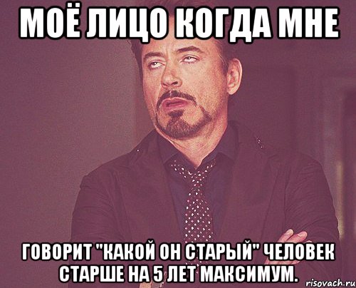 моё лицо когда мне говорит "какой он старый" человек старше на 5 лет максимум., Мем твое выражение лица