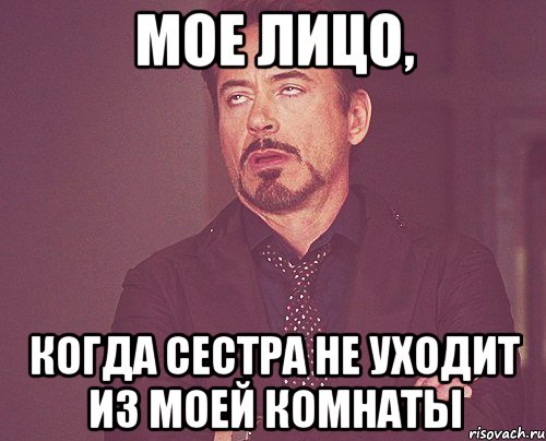 мое лицо, когда сестра не уходит из моей комнаты, Мем твое выражение лица