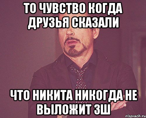 то чувство когда друзья сказали что никита никогда не выложит зш, Мем твое выражение лица