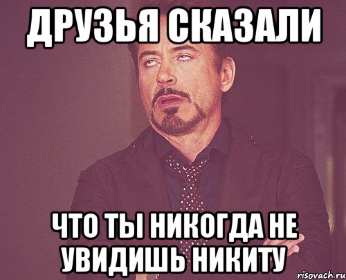 друзья сказали что ты никогда не увидишь никиту, Мем твое выражение лица