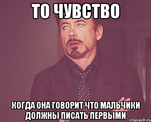 то чувство когда она говорит что мальчики должны писать первыми, Мем твое выражение лица