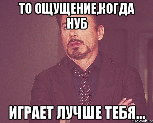 то ощущение,когда нуб играет лучше тебя..., Мем твое выражение лица