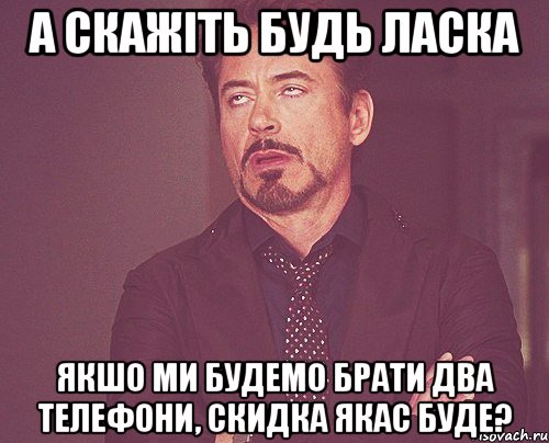 а скажіть будь ласка якшо ми будемо брати два телефони, скидка якас буде?, Мем твое выражение лица