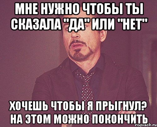 мне нужно чтобы ты сказала "да" или "нет" хочешь чтобы я прыгнул? на этом можно покончить, Мем твое выражение лица