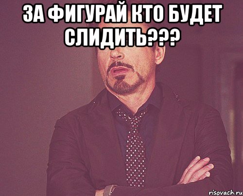 за фигурай кто будет слидить??? , Мем твое выражение лица