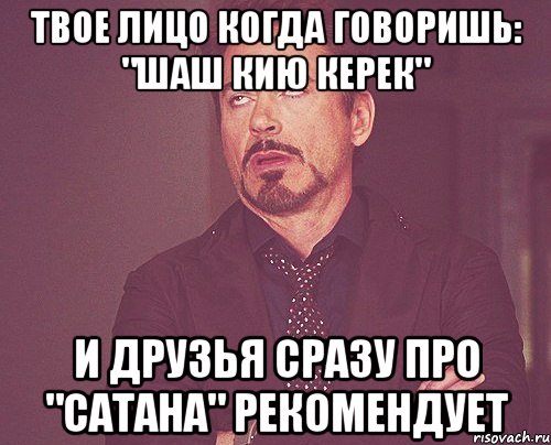 твое лицо когда говоришь: "шаш кию керек" и друзья сразу про "сатана" рекомендует, Мем твое выражение лица