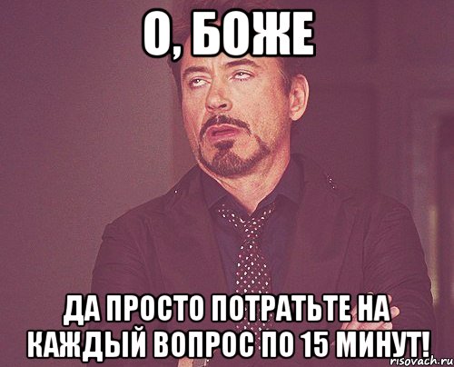 о, боже да просто потратьте на каждый вопрос по 15 минут!, Мем твое выражение лица