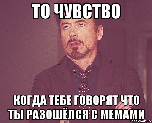 то чувство когда тебе говорят что ты разошёлся с мемами, Мем твое выражение лица