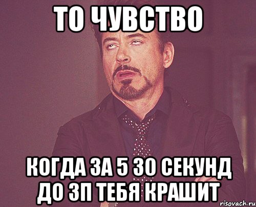 то чувство когда за 5 30 секунд до зп тебя крашит, Мем твое выражение лица