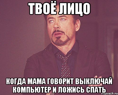 твоё лицо когда мама говорит выключай компьютер и ложись спать, Мем твое выражение лица