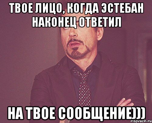 твое лицо, когда эстебан наконец ответил на твое сообщение))), Мем твое выражение лица