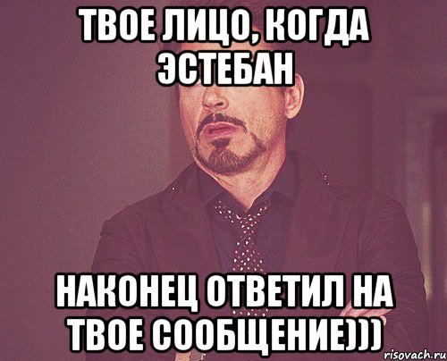 твое лицо, когда эстебан наконец ответил на твое сообщение))), Мем твое выражение лица