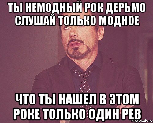 ты немодный рок дерьмо слушай только модное что ты нашел в этом роке только один рев, Мем твое выражение лица