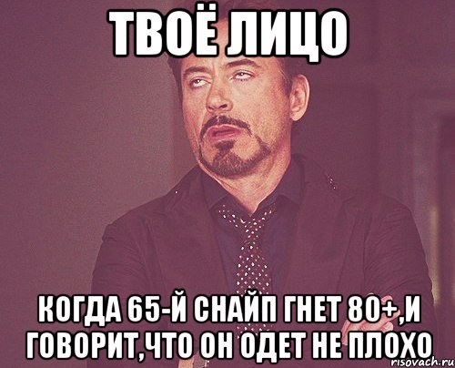 твоё лицо когда 65-й снайп гнет 80+,и говорит,что он одет не плохо, Мем твое выражение лица