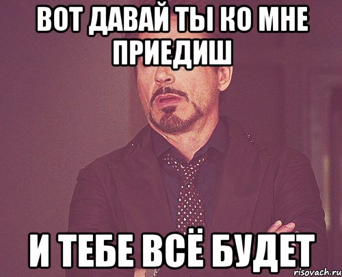 вот давай ты ко мне приедиш и тебе всё будет, Мем твое выражение лица