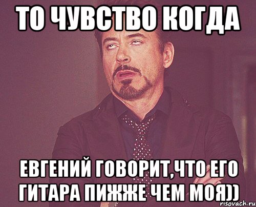 то чувство когда евгений говорит,что его гитара пижже чем моя)), Мем твое выражение лица