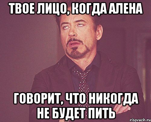 твое лицо, когда алена говорит, что никогда не будет пить, Мем твое выражение лица