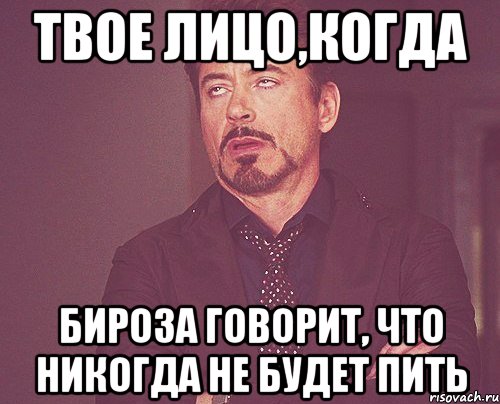 твое лицо,когда бироза говорит, что никогда не будет пить, Мем твое выражение лица