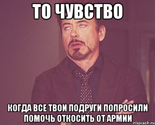 то чувство когда все твои подруги попросили помочь откосить от армии, Мем твое выражение лица