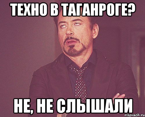 техно в таганроге? не, не слышали, Мем твое выражение лица