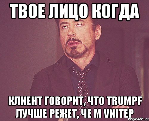 твое лицо когда клиент говорит, что trumpf лучше режет, че м vnitep, Мем твое выражение лица